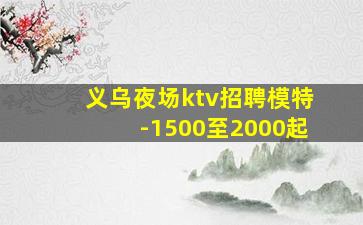 义乌夜场ktv招聘模特-1500至2000起