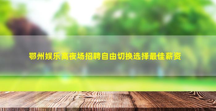 鄂州娱乐高夜场招聘自由切换选择最佳薪资